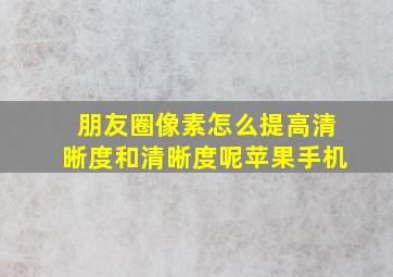 朋友圈像素怎么提高清晰度和清晰度呢苹果手机