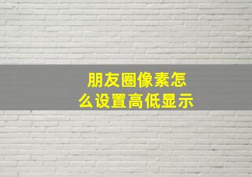 朋友圈像素怎么设置高低显示