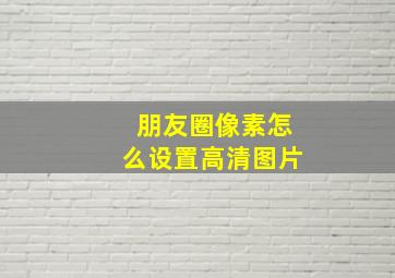 朋友圈像素怎么设置高清图片