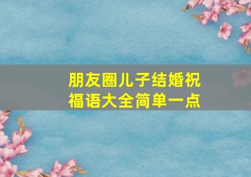 朋友圈儿子结婚祝福语大全简单一点