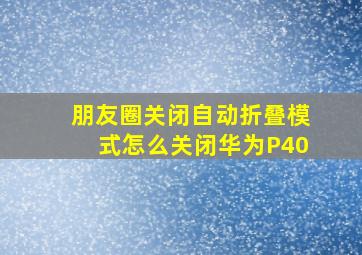 朋友圈关闭自动折叠模式怎么关闭华为P40