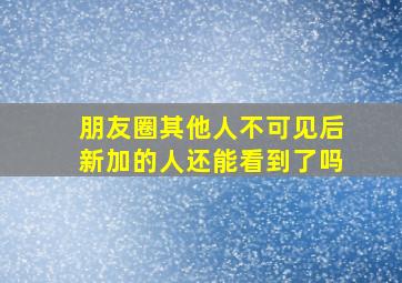 朋友圈其他人不可见后新加的人还能看到了吗