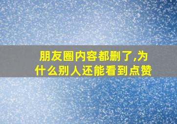 朋友圈内容都删了,为什么别人还能看到点赞