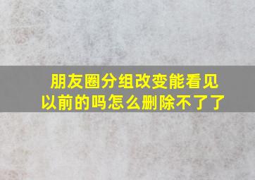 朋友圈分组改变能看见以前的吗怎么删除不了了