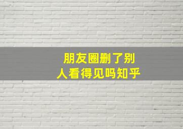 朋友圈删了别人看得见吗知乎