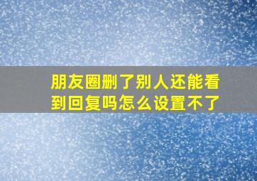 朋友圈删了别人还能看到回复吗怎么设置不了