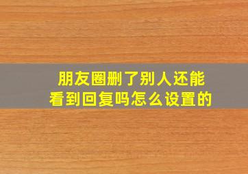 朋友圈删了别人还能看到回复吗怎么设置的