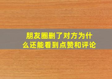 朋友圈删了对方为什么还能看到点赞和评论