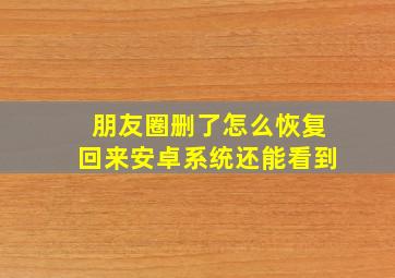 朋友圈删了怎么恢复回来安卓系统还能看到