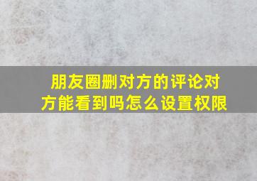 朋友圈删对方的评论对方能看到吗怎么设置权限