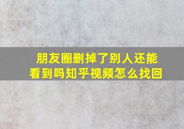 朋友圈删掉了别人还能看到吗知乎视频怎么找回