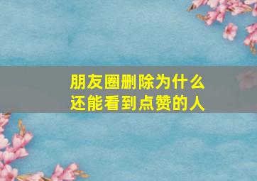 朋友圈删除为什么还能看到点赞的人