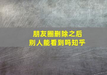 朋友圈删除之后别人能看到吗知乎