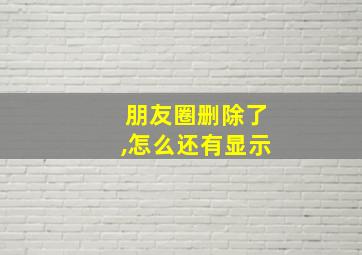 朋友圈删除了,怎么还有显示