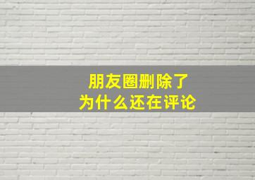 朋友圈删除了为什么还在评论