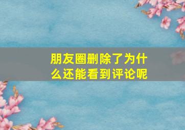 朋友圈删除了为什么还能看到评论呢