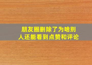 朋友圈删除了为啥别人还能看到点赞和评论