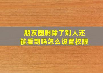 朋友圈删除了别人还能看到吗怎么设置权限