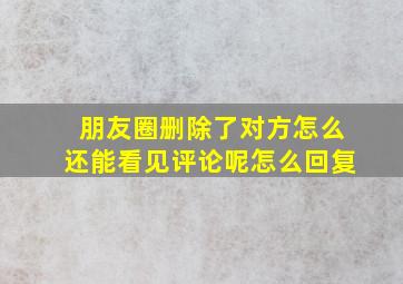 朋友圈删除了对方怎么还能看见评论呢怎么回复