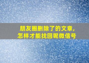 朋友圈删除了的文章,怎样才能找回呢微信号