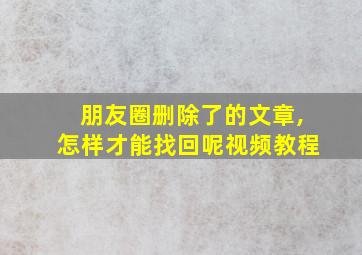 朋友圈删除了的文章,怎样才能找回呢视频教程