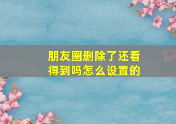 朋友圈删除了还看得到吗怎么设置的