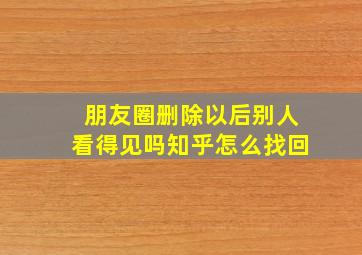 朋友圈删除以后别人看得见吗知乎怎么找回