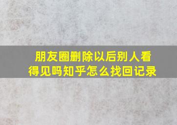 朋友圈删除以后别人看得见吗知乎怎么找回记录