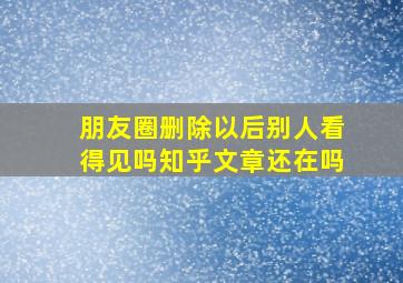 朋友圈删除以后别人看得见吗知乎文章还在吗