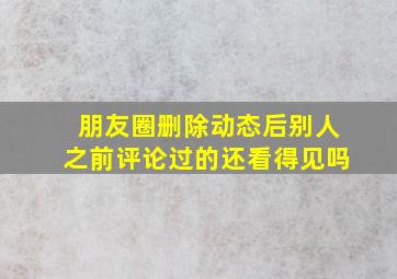 朋友圈删除动态后别人之前评论过的还看得见吗