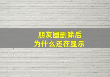 朋友圈删除后为什么还在显示