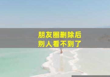 朋友圈删除后别人看不到了