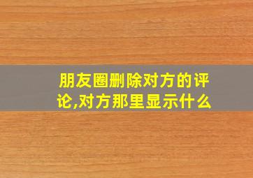 朋友圈删除对方的评论,对方那里显示什么