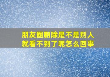 朋友圈删除是不是别人就看不到了呢怎么回事