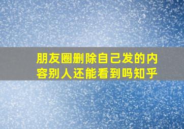 朋友圈删除自己发的内容别人还能看到吗知乎