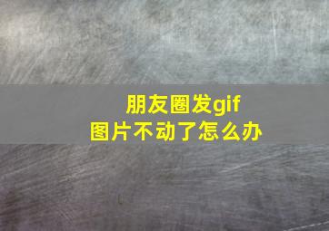 朋友圈发gif图片不动了怎么办