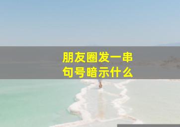 朋友圈发一串句号暗示什么