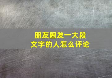 朋友圈发一大段文字的人怎么评论