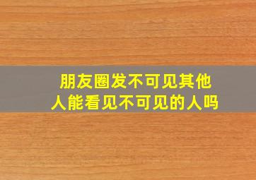 朋友圈发不可见其他人能看见不可见的人吗