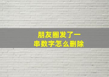 朋友圈发了一串数字怎么删除