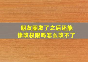 朋友圈发了之后还能修改权限吗怎么改不了