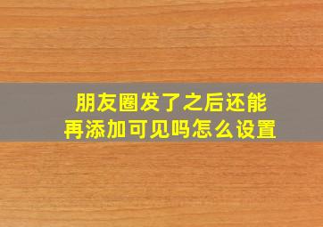 朋友圈发了之后还能再添加可见吗怎么设置