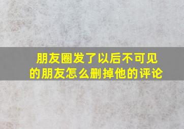 朋友圈发了以后不可见的朋友怎么删掉他的评论