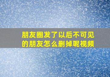 朋友圈发了以后不可见的朋友怎么删掉呢视频