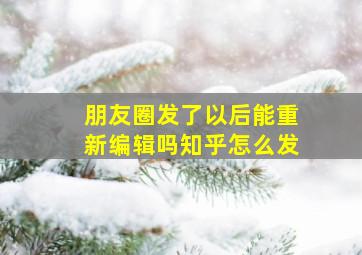 朋友圈发了以后能重新编辑吗知乎怎么发