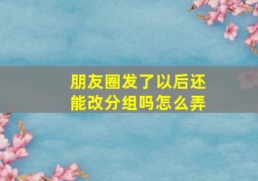 朋友圈发了以后还能改分组吗怎么弄