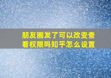 朋友圈发了可以改变查看权限吗知乎怎么设置