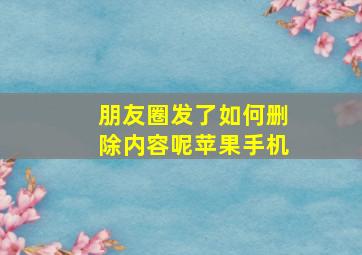 朋友圈发了如何删除内容呢苹果手机