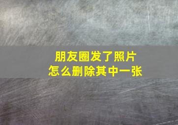 朋友圈发了照片怎么删除其中一张