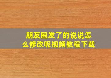 朋友圈发了的说说怎么修改呢视频教程下载